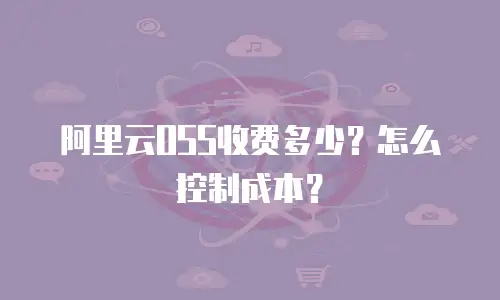 阿里云OSS收费多少？怎么控制成本？