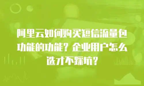 阿里云如何购买短信流量包功能的功能？企业用户怎么选才不踩坑？