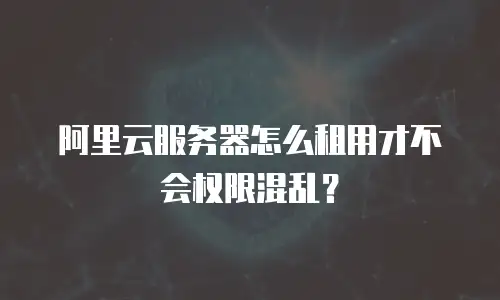 阿里云服务器怎么租用才不会权限混乱？