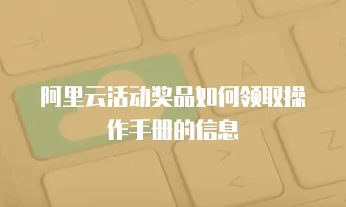 阿里云活动奖品如何领取操作手册的信息