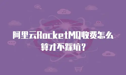 阿里云RocketMQ收费怎么算才不踩坑？