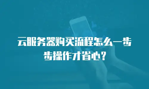 云服务器购买流程怎么一步步操作才省心？