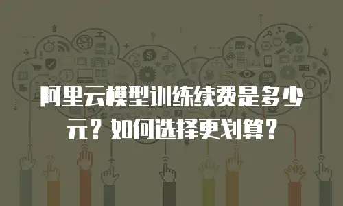 阿里云模型训练续费是多少元？如何选择更划算？