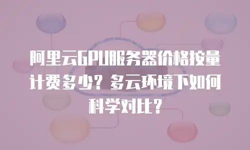 阿里云GPU服务器价格按量计费多少？多云环境下如何科学对比？