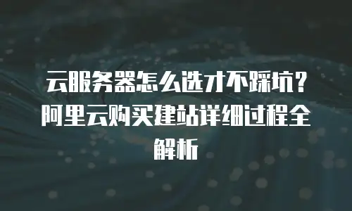云服务器怎么选才不踩坑？阿里云购买建站详细过程全解析