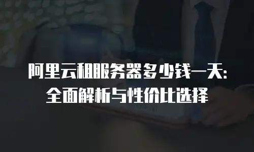 阿里云租服务器多少钱一天：全面解析与性价比选择