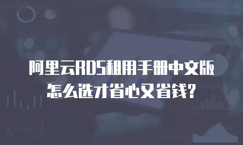 阿里云RDS租用手册中文版怎么选才省心又省钱？