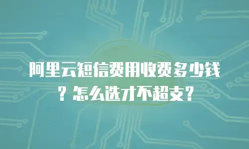 阿里云短信费用收费多少钱？怎么选才不超支？