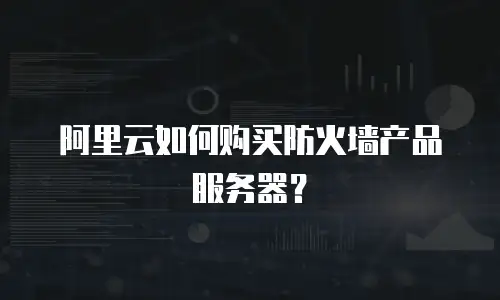阿里云如何购买防火墙产品服务器？