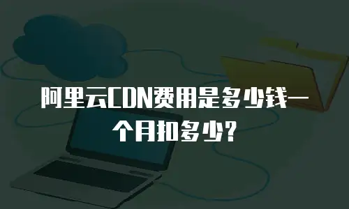 阿里云CDN费用是多少钱一个月扣多少？