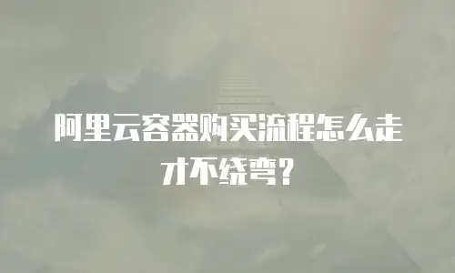 阿里云容器购买流程怎么走才不绕弯？