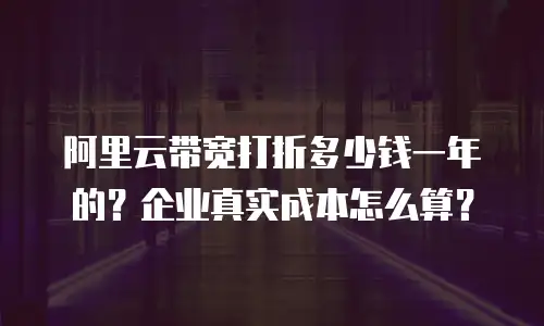 阿里云带宽打折多少钱一年的？企业真实成本怎么算？