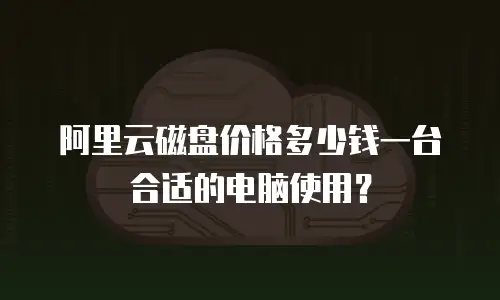 阿里云磁盘价格多少钱一台合适的电脑使用？