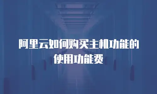 阿里云如何购买主机功能的使用功能费