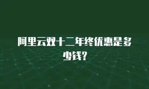 阿里云双十二年终优惠是多少钱？