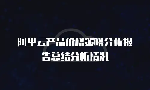 阿里云产品价格策略分析报告总结分析情况