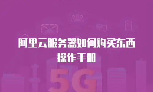 阿里云服务器如何购买东西操作手册