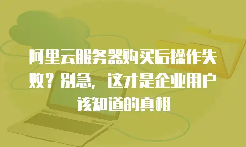 阿里云服务器购买后操作失败？别急，这才是企业用户该知道的真相