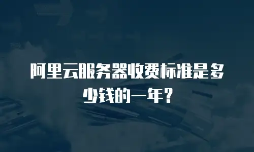 阿里云服务器收费标准是多少钱的一年？
