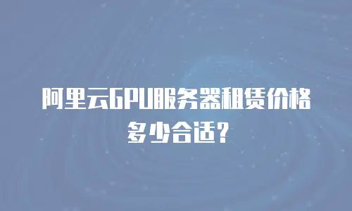 阿里云GPU服务器租赁价格多少合适？