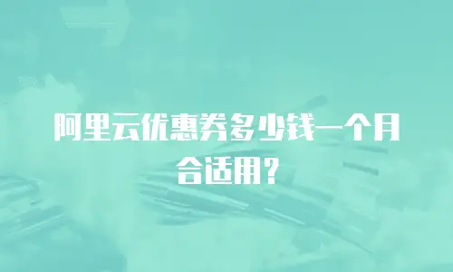 阿里云优惠券多少钱一个月合适用？