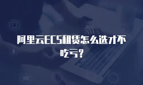 阿里云ECS租赁怎么选才不吃亏？