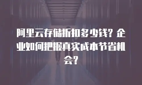 阿里云存储折扣多少钱？企业如何把握真实成本节省机会？