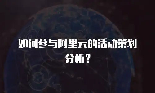 如何参与阿里云的活动策划分析？
