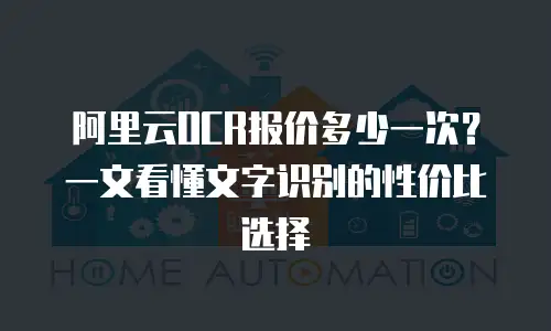 阿里云OCR报价多少一次？一文看懂文字识别的性价比选择