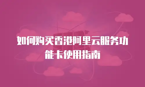 如何购买香港阿里云服务功能卡使用指南