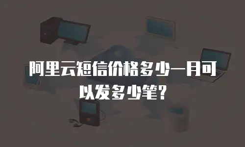 阿里云短信价格多少一月可以发多少笔？
