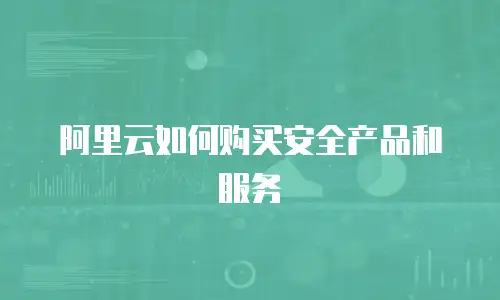 阿里云如何购买安全产品和服务