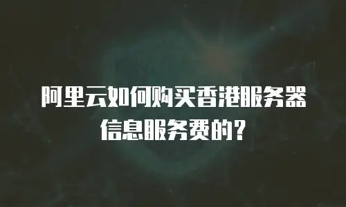 阿里云如何购买香港服务器信息服务费的？