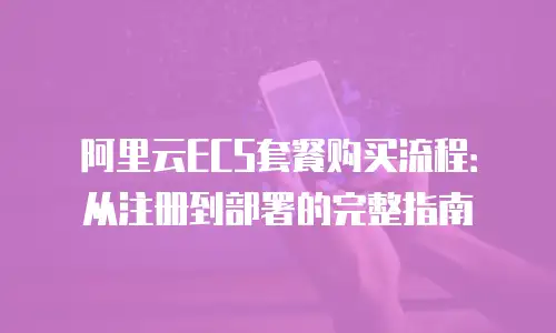 阿里云ECS套餐购买流程：从注册到部署的完整指南