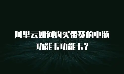 阿里云如何购买带宽的电脑功能卡功能卡？