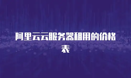 阿里云云服务器租用的价格表