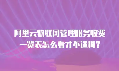 阿里云物联网管理服务收费一览表怎么看才不迷糊？