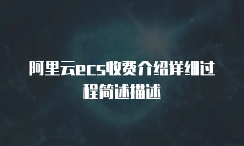 阿里云ecs收费介绍详细过程简述描述