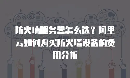 防火墙服务器怎么选？阿里云如何购买防火墙设备的费用分析