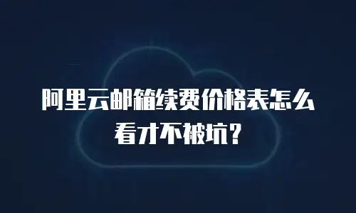 阿里云邮箱续费价格表怎么看才不被坑？