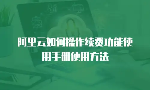 阿里云如何操作续费功能使用手册使用方法