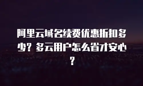 阿里云域名续费优惠折扣多少？多云用户怎么省才安心？