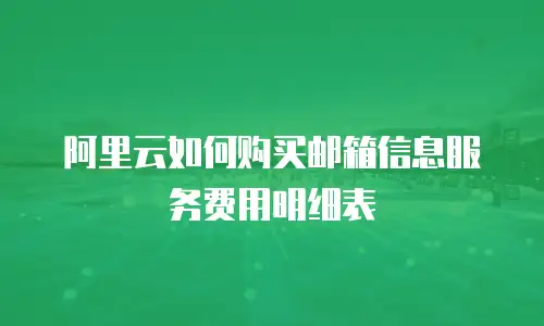 阿里云如何购买邮箱信息服务费用明细表