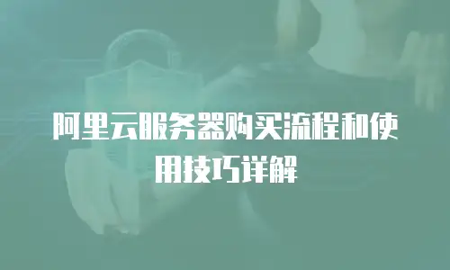 阿里云服务器购买流程和使用技巧详解