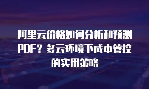 阿里云价格如何分析和预测PDF？多云环境下成本管控的实用策略