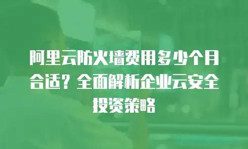 阿里云防火墙费用多少个月合适？全面解析企业云安全投资策略