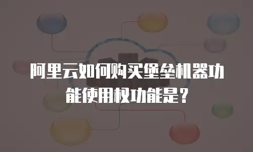 阿里云如何购买堡垒机器功能使用权功能是？