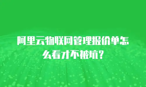 阿里云物联网管理报价单怎么看才不被坑？