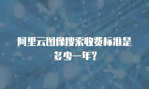 阿里云图像搜索收费标准是多少一年？
