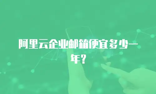 阿里云企业邮箱便宜多少一年？
